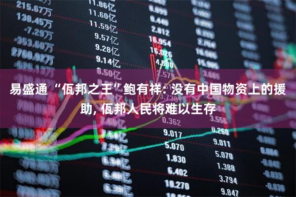 易盛通 “佤邦之王”鲍有祥: 没有中国物资上的援助, 佤邦人民将难以生存