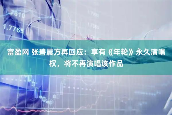 富盈网 张碧晨方再回应：享有《年轮》永久演唱权，将不再演唱该作品