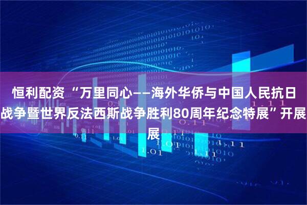 恒利配资 “万里同心——海外华侨与中国人民抗日战争暨世界反法西斯战争胜利80周年纪念特展”开展