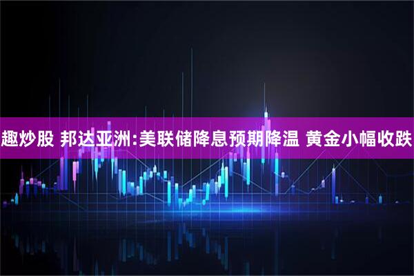 趣炒股 邦达亚洲:美联储降息预期降温 黄金小幅收跌