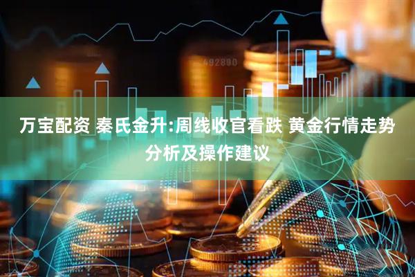 万宝配资 秦氏金升:周线收官看跌 黄金行情走势分析及操作建议