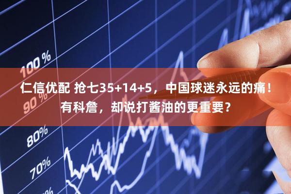 仁信优配 抢七35+14+5，中国球迷永远的痛！有科詹，却说打酱油的更重要？