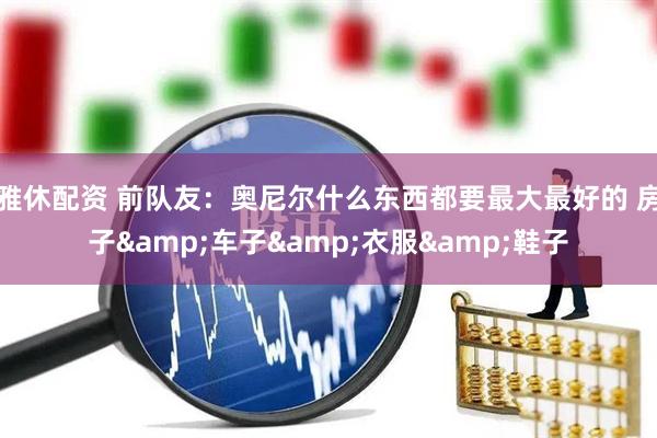 雅休配资 前队友：奥尼尔什么东西都要最大最好的 房子&车子&衣服&鞋子