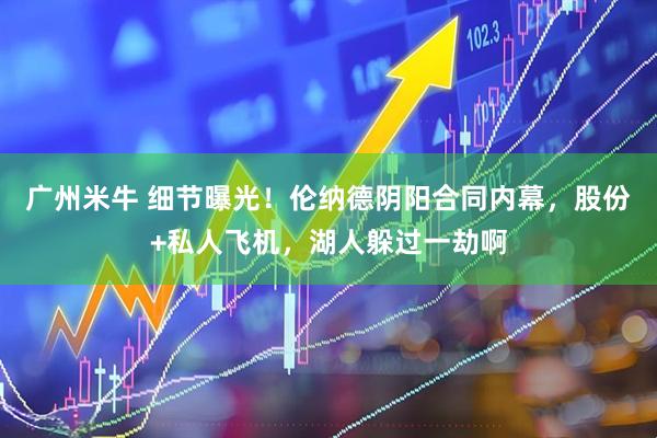 广州米牛 细节曝光！伦纳德阴阳合同内幕，股份+私人飞机，湖人躲过一劫啊