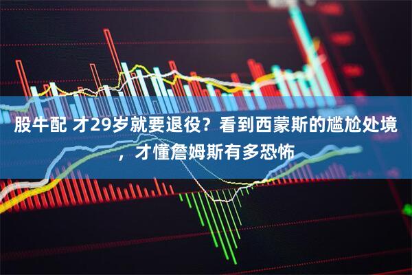 股牛配 才29岁就要退役？看到西蒙斯的尴尬处境，才懂詹姆斯有多恐怖
