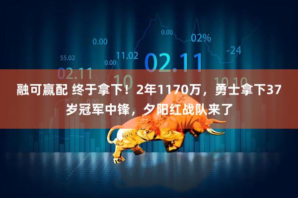 融可赢配 终于拿下！2年1170万，勇士拿下37岁冠军中锋，夕阳红战队来了