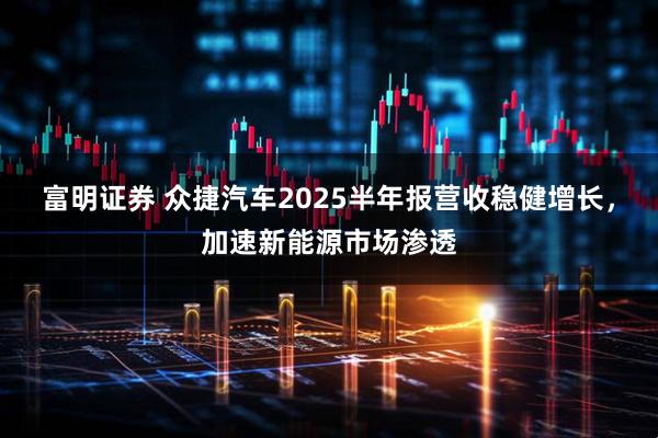 富明证券 众捷汽车2025半年报营收稳健增长，加速新能源市场渗透