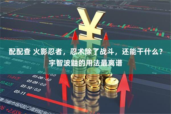 配配查 火影忍者，忍术除了战斗，还能干什么？宇智波鼬的用法最离谱