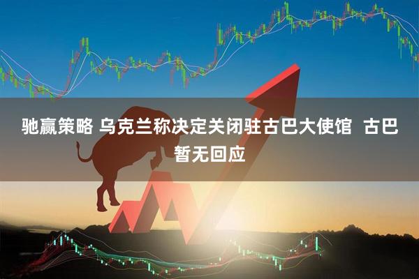 驰赢策略 乌克兰称决定关闭驻古巴大使馆  古巴暂无回应