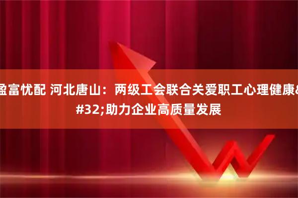 盈富忧配 河北唐山：两级工会联合关爱职工心理健康 助力企业高质量发展