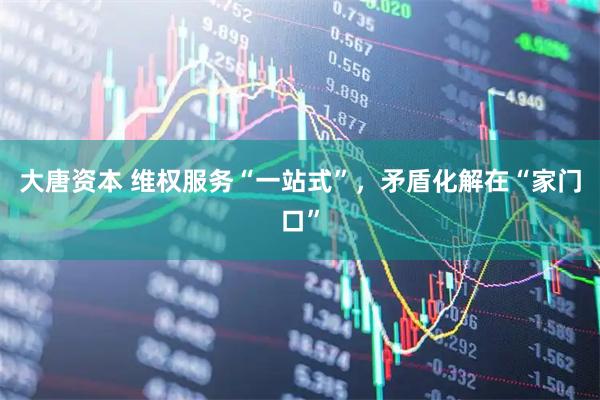 大唐资本 维权服务“一站式”，矛盾化解在“家门口”