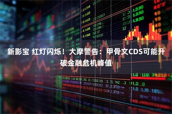 新影宝 红灯闪烁！大摩警告：甲骨文CDS可能升破金融危机峰值