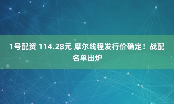 1号配资 114.28元 摩尔线程发行价确定！战配名单出炉