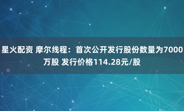 星火配资 摩尔线程：首次公开发行股份数量为7000万股 发行价格114.28元/股