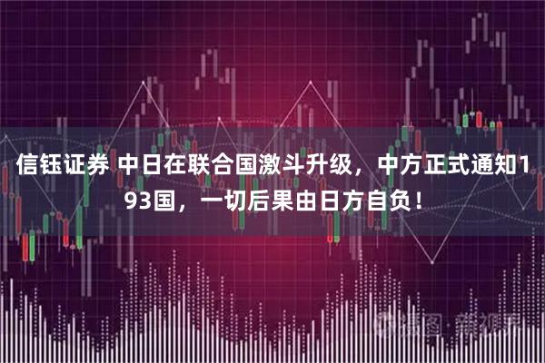 信钰证券 中日在联合国激斗升级，中方正式通知193国，一切后果由日方自负！