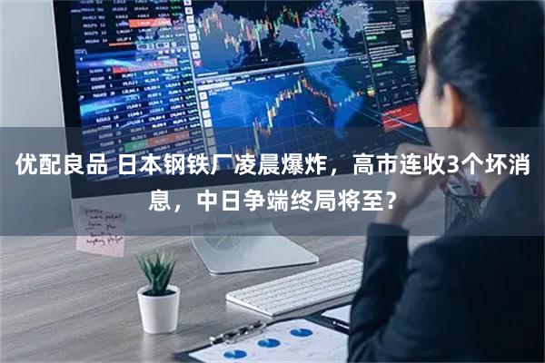 优配良品 日本钢铁厂凌晨爆炸，高市连收3个坏消息，中日争端终局将至？