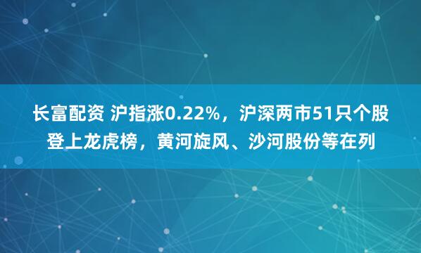长富配资 沪指涨0.22%，沪深两市51只个股登上龙虎榜，黄河旋风、沙河股份等在列