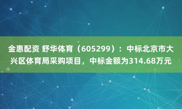 金惠配资 舒华体育（605299）：中标北京市大兴区体育局采购项目，中标金额为314.68万元