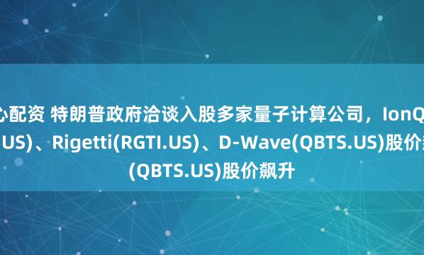 航心配资 特朗普政府洽谈入股多家量子计算公司，IonQ(IONQ.US)、Rigetti(RGTI.US)、D-Wave(QBTS.US)股价飙升