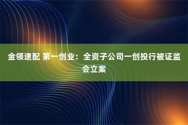 金领速配 第一创业：全资子公司一创投行被证监会立案