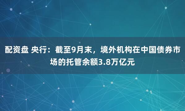 配资盘 央行：截至9月末，境外机构在中国债券市场的托管余额3.8万亿元