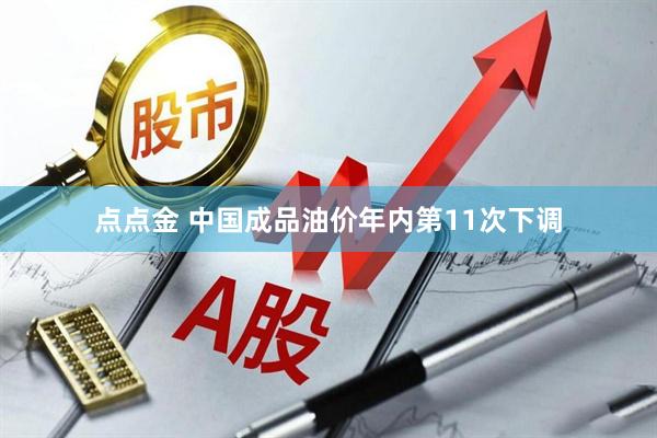 点点金 中国成品油价年内第11次下调