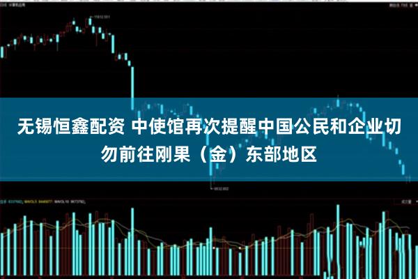 无锡恒鑫配资 中使馆再次提醒中国公民和企业切勿前往刚果（金）东部地区