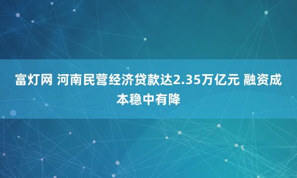 富灯网 河南民营经济贷款达2.35万亿元 融资成本稳中有降
