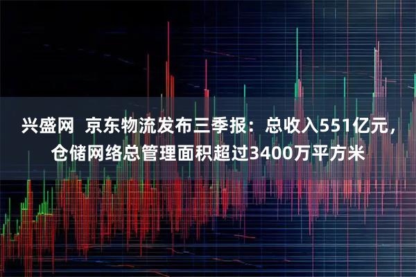 兴盛网  京东物流发布三季报：总收入551亿元，仓储网络总管理面积超过3400万平方米