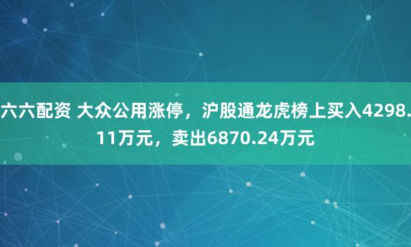 六六配资 大众公用涨停，沪股通龙虎榜上买入4298.11万元，卖出6870.24万元