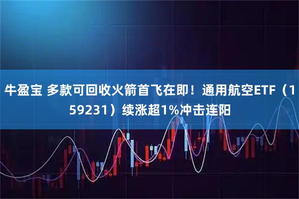 牛盈宝 多款可回收火箭首飞在即！通用航空ETF（159231）续涨超1%冲击连阳