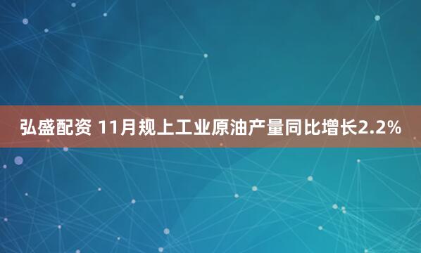 弘盛配资 11月规上工业原油产量同比增长2.2%
