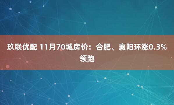 玖联优配 11月70城房价：合肥、襄阳环涨0.3%领跑