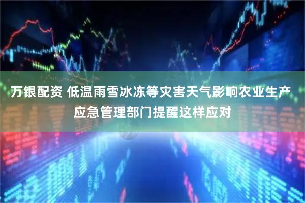 万银配资 低温雨雪冰冻等灾害天气影响农业生产 应急管理部门提醒这样应对