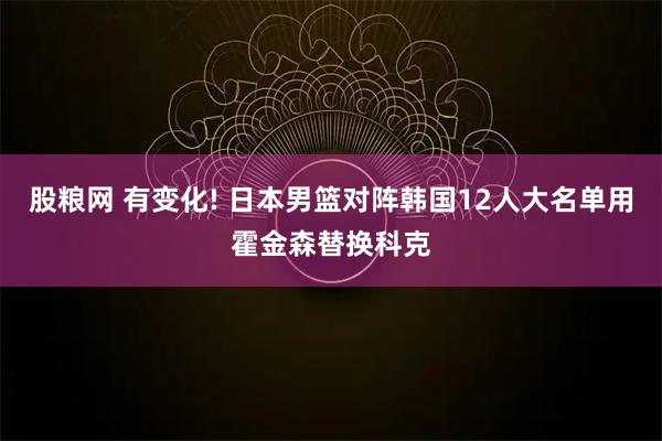 股粮网 有变化! 日本男篮对阵韩国12人大名单用霍金森替换科克