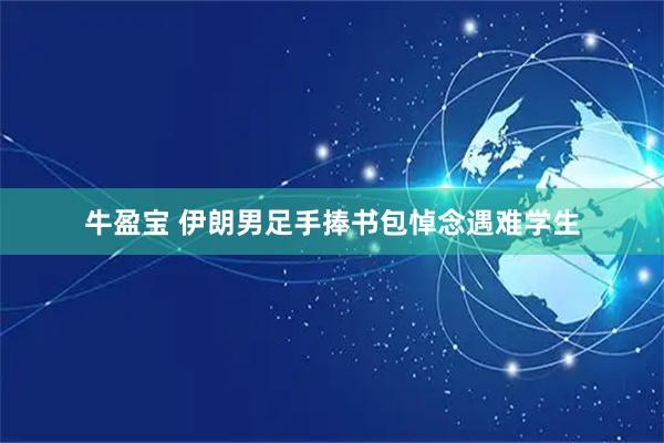 牛盈宝 伊朗男足手捧书包悼念遇难学生
