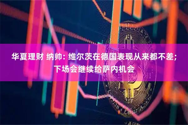 华夏理财 纳帅: 维尔茨在德国表现从来都不差;下场会继续给萨内机会