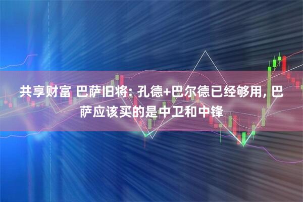 共享财富 巴萨旧将: 孔德+巴尔德已经够用, 巴萨应该买的是中卫和中锋