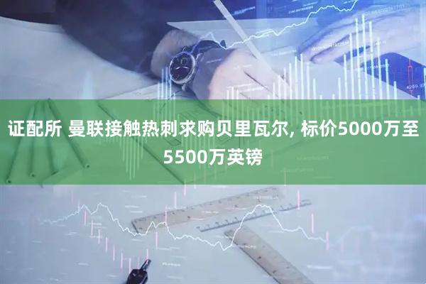 证配所 曼联接触热刺求购贝里瓦尔, 标价5000万至5500万英镑