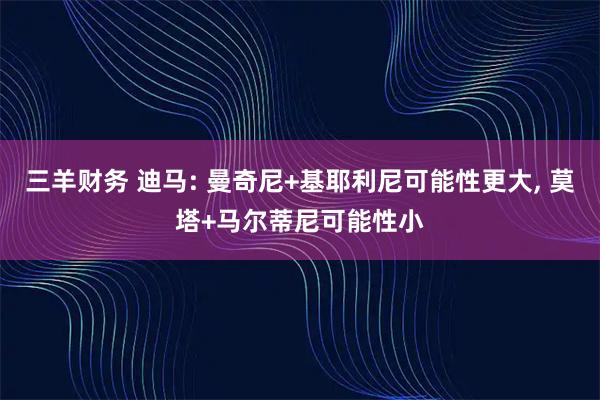 三羊财务 迪马: 曼奇尼+基耶利尼可能性更大, 莫塔+马尔蒂尼可能性小